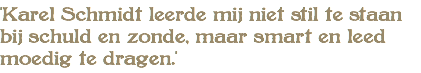 'Karel Schmidt leerde mij niet stil te staan bij schuld en zonde, maar smart en leed moedig te dragen.'