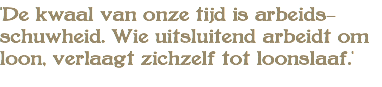 'De kwaal van onze tijd is arbeids- schuwheid. Wie uitsluitend arbeidt om loon, verlaagt zichzelf tot loonslaaf.'